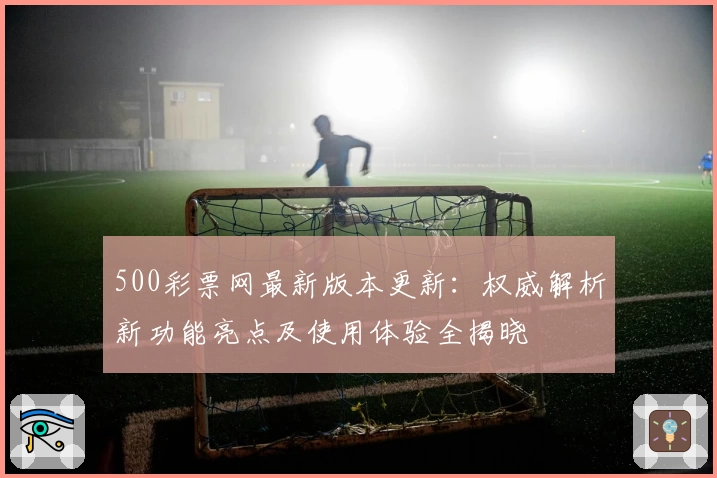 500彩票网最新版本更新：权威解析新功能亮点及使用体验全揭晓