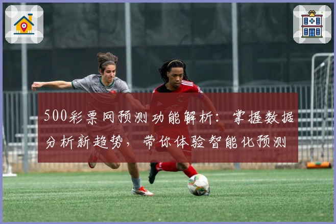 500彩票网预测功能解析:掌握数据分析新趋势,带你体验智能化预测魅力