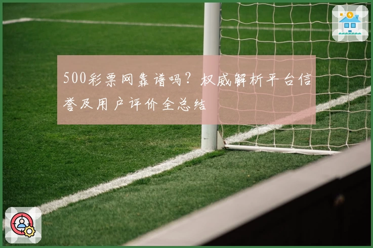 500彩票网靠谱吗？权威解析平台信誉及用户评价全总结