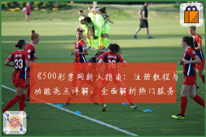 《500彩票网新人指南：注册教程与功能亮点详解，全面解析热门服务体验》