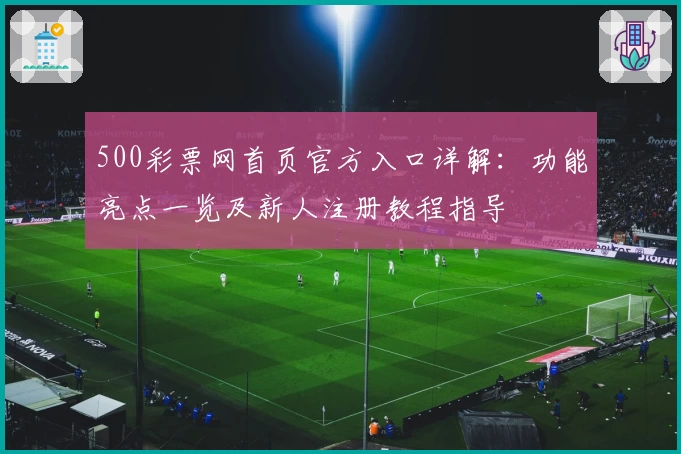 500彩票网首页官方入口详解：功能亮点一览及新人注册教程指导