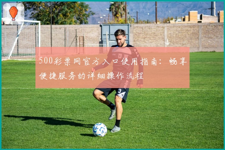 500彩票网官方入口使用指南：畅享便捷服务的详细操作流程