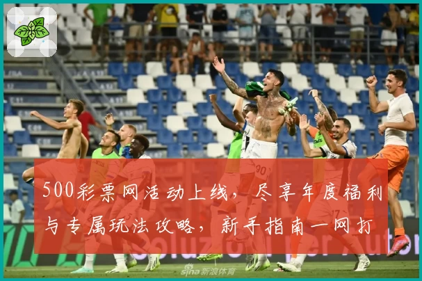 500彩票网活动上线，尽享年度福利与专属玩法攻略，新手指南一网打尽