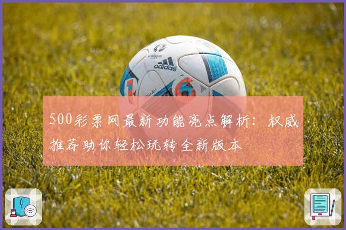 500彩票网最新功能亮点解析：权威推荐助你轻松玩转全新版本
