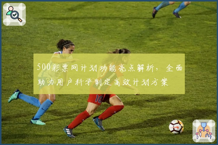 500彩票网计划功能亮点解析，全面助力用户科学制定高效计划方案