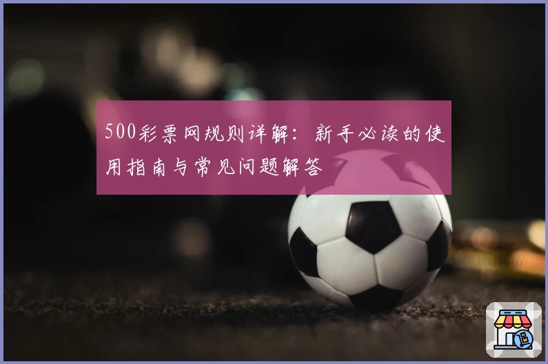 500彩票网规则详解：新手必读的使用指南与常见问题解答