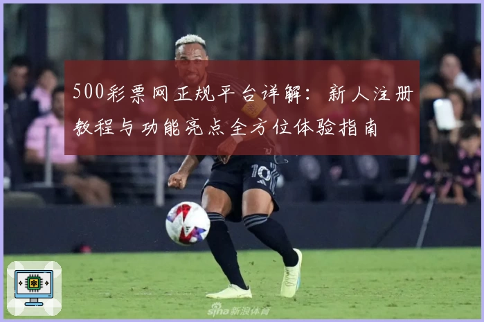 500彩票网正规平台详解：新人注册教程与功能亮点全方位体验指南