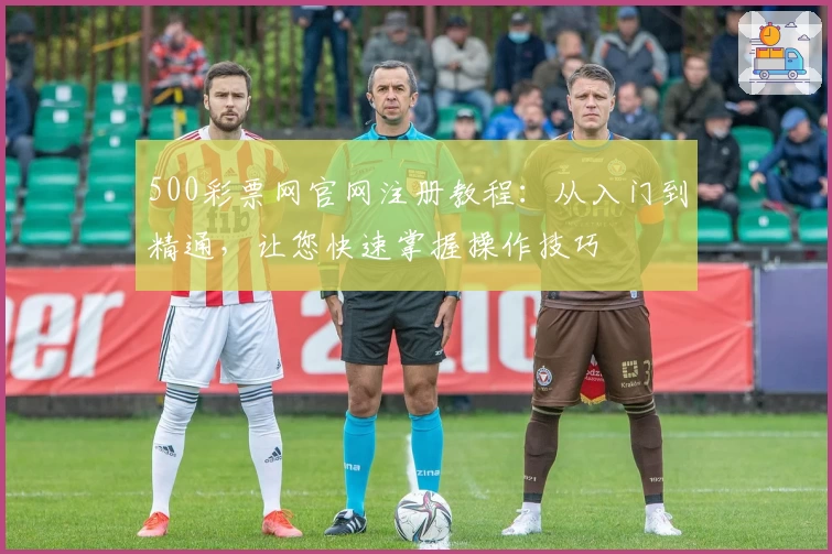 500彩票网官网注册教程：从入门到精通，让您快速掌握操作技巧
