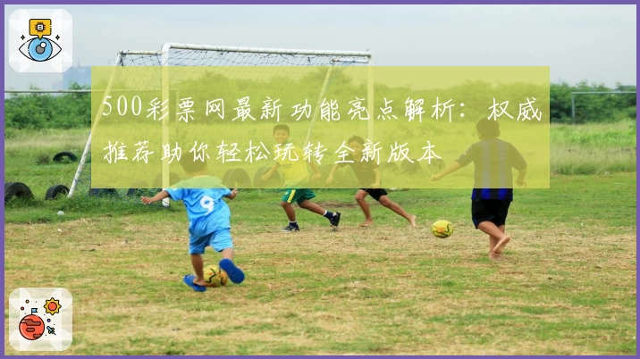 500彩票网最新功能亮点解析：权威推荐助你轻松玩转全新版本