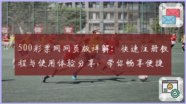 500彩票网网页版详解：快速注册教程与使用体验分享，带你畅享便捷操作