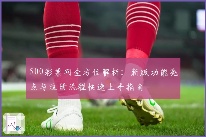 500彩票网全方位解析：新版功能亮点与注册流程快速上手指南