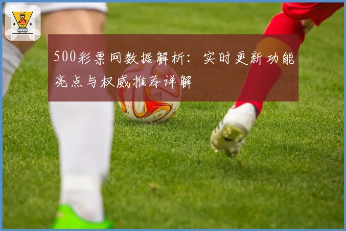 500彩票网数据解析：实时更新功能亮点与权威推荐详解