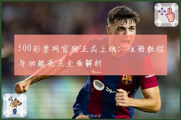 500彩票网官网正式上线：注册教程与功能亮点全面解析