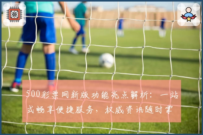 500彩票网新版功能亮点解析：一站式畅享便捷服务，权威资讯随时掌握