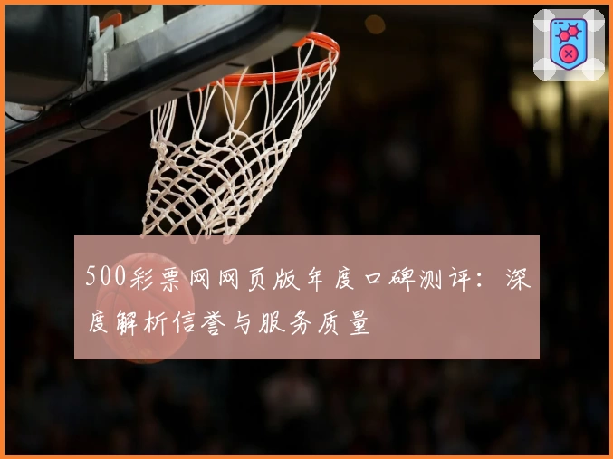 500彩票网网页版年度口碑测评：深度解析信誉与服务质量