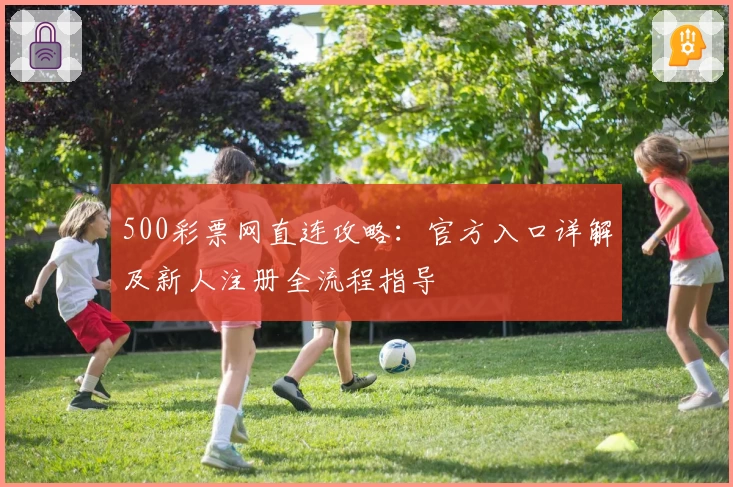 500彩票网直连攻略：官方入口详解及新人注册全流程指导