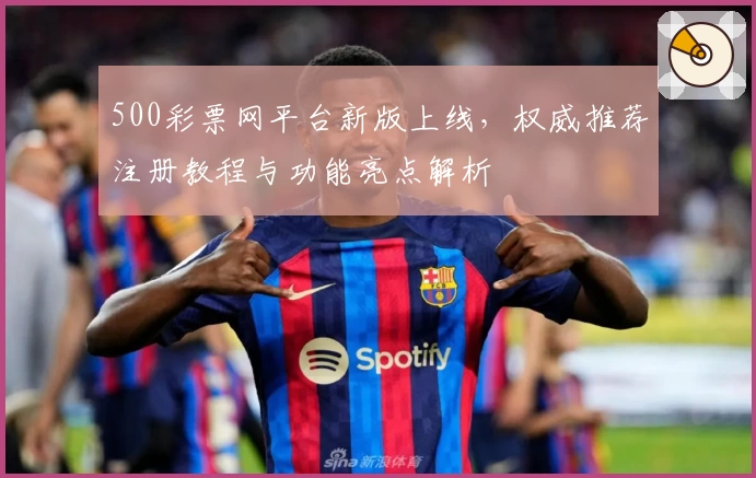 500彩票网平台新版上线，权威推荐注册教程与功能亮点解析