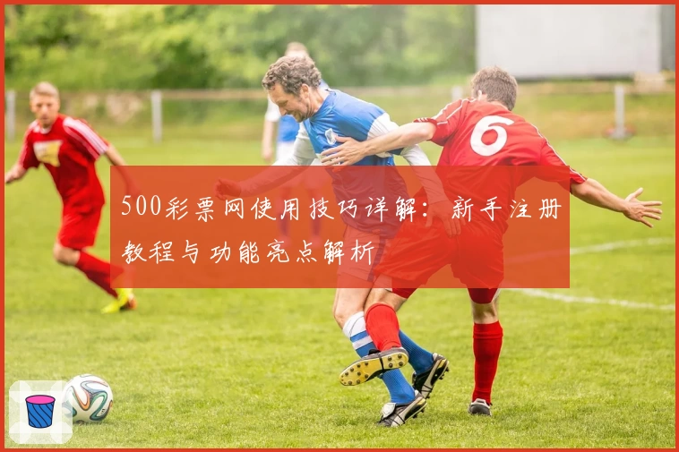 500彩票网使用技巧详解：新手注册教程与功能亮点解析