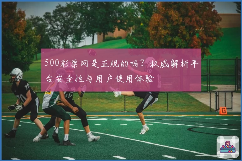 500彩票网是正规的吗？权威解析平台安全性与用户使用体验