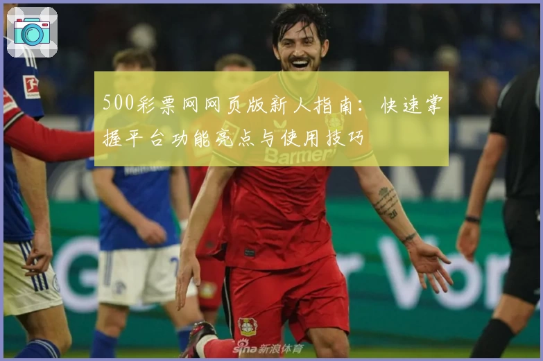 500彩票网网页版新人指南:快速掌握平台功能亮点与使用技巧