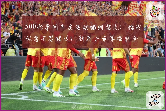 500彩票网年度活动福利盘点：精彩优惠不容错过，新用户专享福利全解