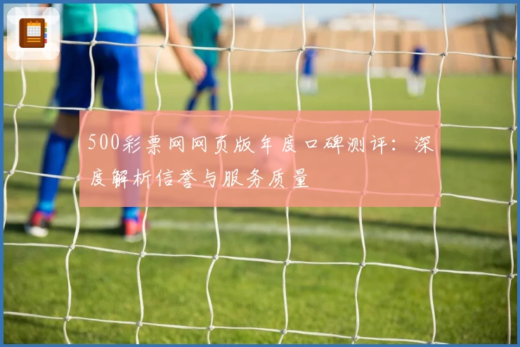 500彩票网网页版年度口碑测评：深度解析信誉与服务质量