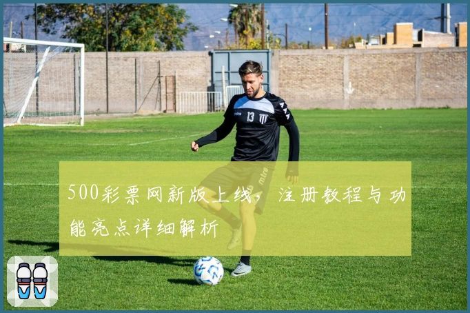 500彩票网新版上线，注册教程与功能亮点详细解析