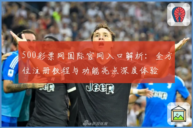 500彩票网国际官网入口解析：全方位注册教程与功能亮点深度体验