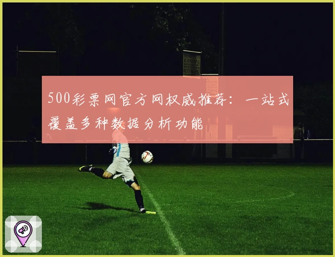 500彩票网官方网权威推荐：一站式覆盖多种数据分析功能