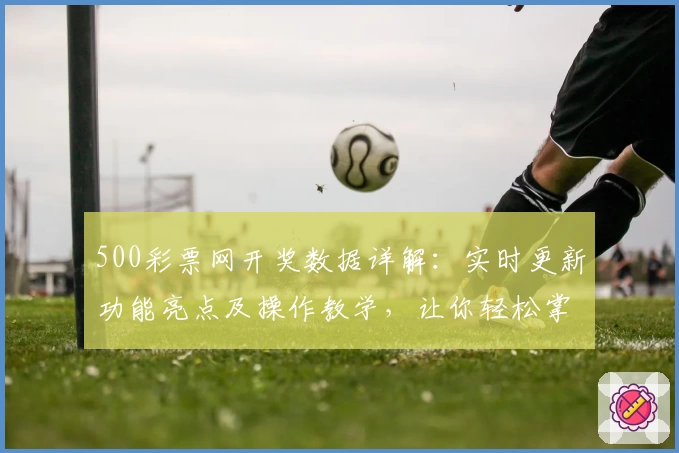 500彩票网开奖数据详解：实时更新功能亮点及操作教学，让你轻松掌握最新动态