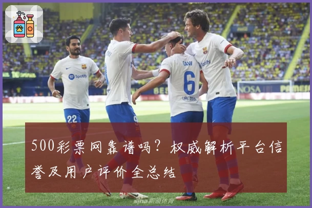 500彩票网靠谱吗？权威解析平台信誉及用户评价全总结