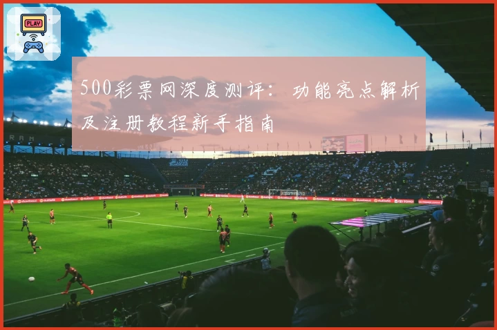 500彩票网深度测评：功能亮点解析及注册教程新手指南