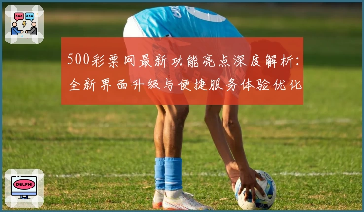 500彩票网最新功能亮点深度解析：全新界面升级与便捷服务体验优化