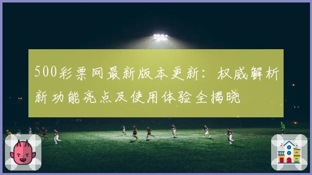 500彩票网最新版本更新：权威解析新功能亮点及使用体验全揭晓