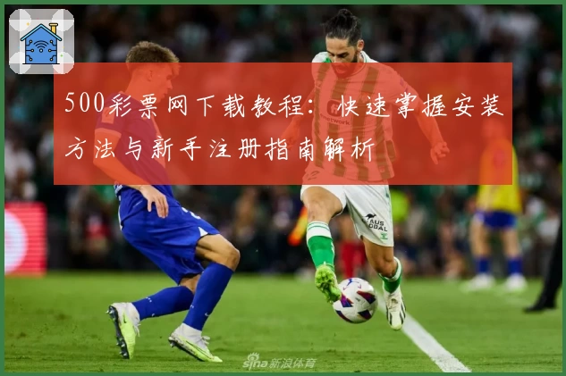 500彩票网下载教程：快速掌握安装方法与新手注册指南解析