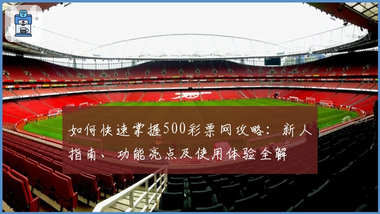如何快速掌握500彩票网攻略：新人指南、功能亮点及使用体验全解