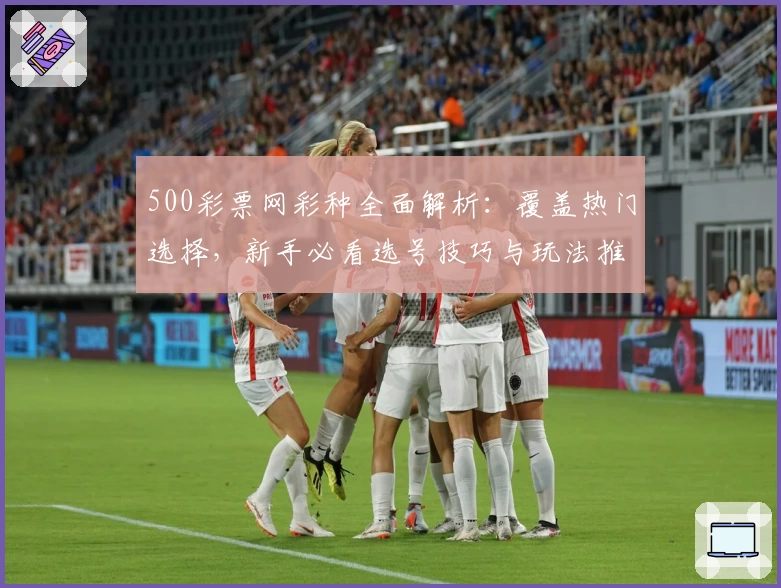 500彩票网彩种全面解析：覆盖热门选择，新手必看选号技巧与玩法推荐