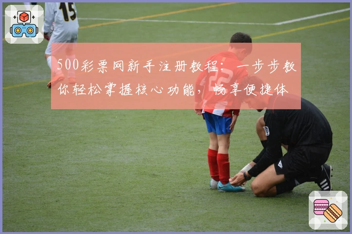 500彩票网新手注册教程：一步步教你轻松掌握核心功能，畅享便捷体验