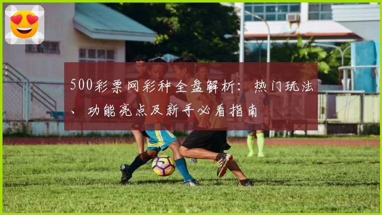 500彩票网彩种全盘解析：热门玩法、功能亮点及新手必看指南