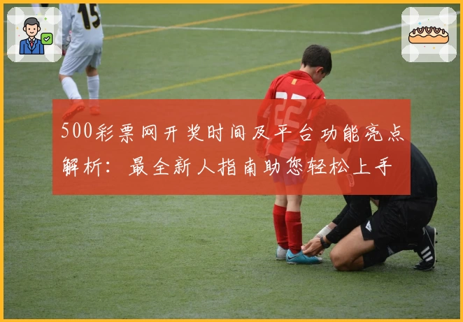 500彩票网开奖时间及平台功能亮点解析：最全新人指南助您轻松上手