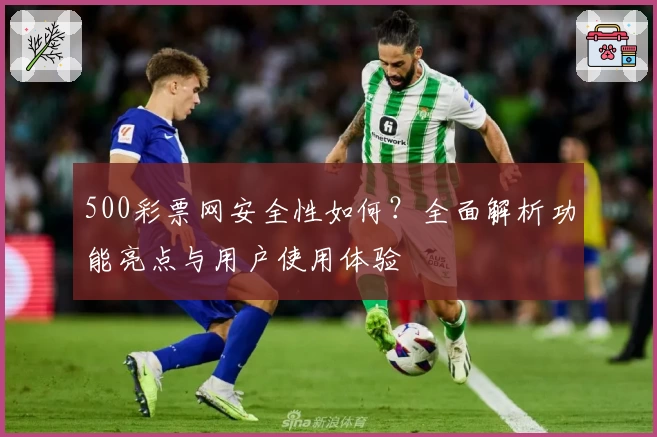 500彩票网安全性如何？全面解析功能亮点与用户使用体验