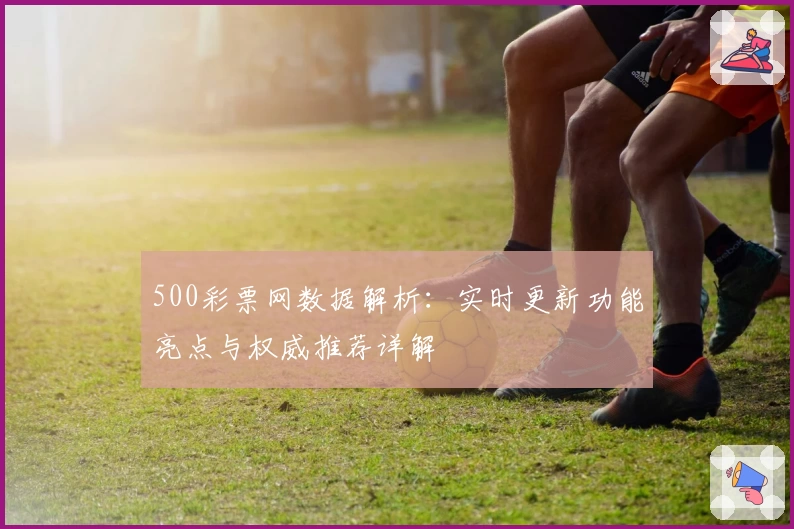 500彩票网数据解析：实时更新功能亮点与权威推荐详解