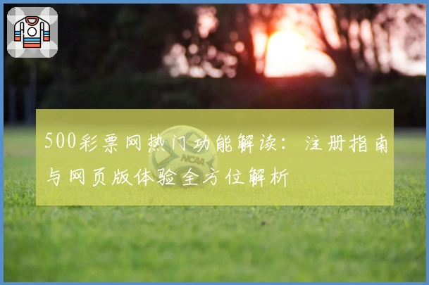 500彩票网热门功能解读：注册指南与网页版体验全方位解析