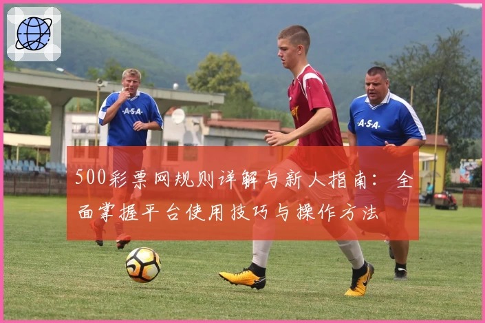 500彩票网规则详解与新人指南：全面掌握平台使用技巧与操作方法