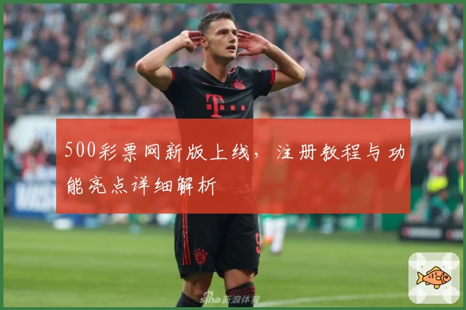 500彩票网新版上线，注册教程与功能亮点详细解析