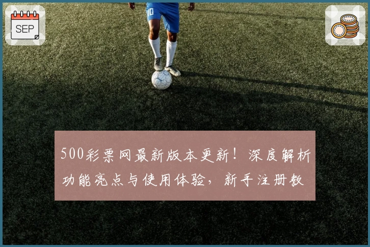 500彩票网最新版本更新！深度解析功能亮点与使用体验，新手注册教程一步到位