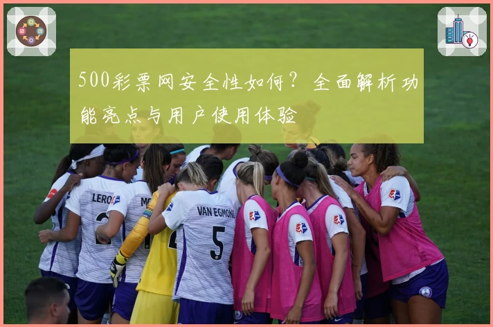500彩票网安全性如何?全面解析功能亮点与用户使用体验
