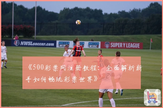 《500彩票网注册教程：全面解析新手如何畅玩彩票世界》