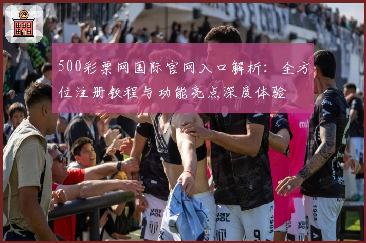 500彩票网国际官网入口解析：全方位注册教程与功能亮点深度体验