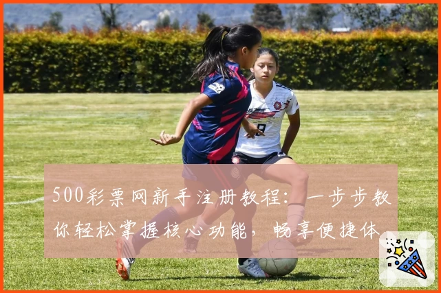 500彩票网新手注册教程：一步步教你轻松掌握核心功能，畅享便捷体验